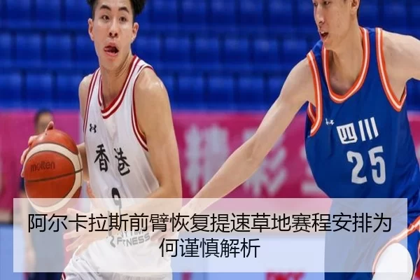 阿尔卡拉斯前臂恢复提速草地赛程安排为何谨慎解析